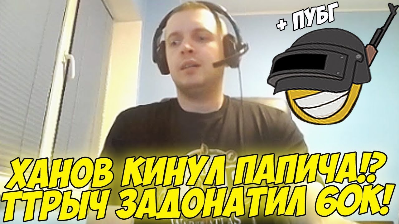 ХАНОВ КИНУЛ ПАПИЧА?! ТТР ЗАДОНАТИЛ 60К! + ПУБГ! [PUBG]
