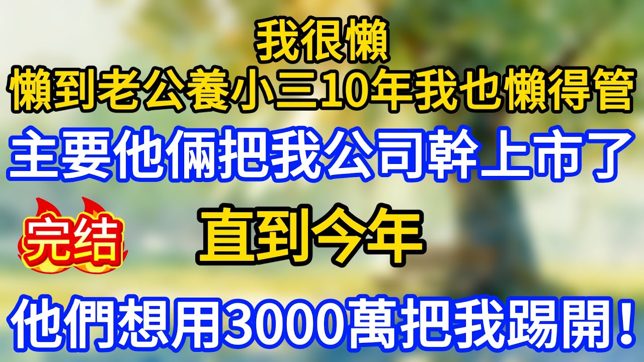 我很懶，懶到老公養小三10年我也懶得管，主要他倆把我公司幹上市了，直到今年，他們想用3000萬把我踢開！