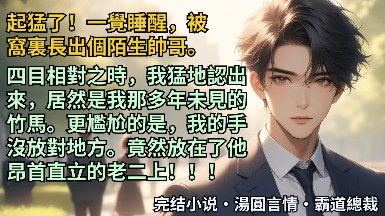 【完結小說】起猛了！一覺睡醒，被窩裏長出個陌生帥哥。四目相對之時，我猛地認出來，居然是我那多年未見的竹馬。更尷尬的是，我的手沒放對地方。竟然放在了他昂首直立的老二上！#小說 #爽文 #甜文 #霸道總裁