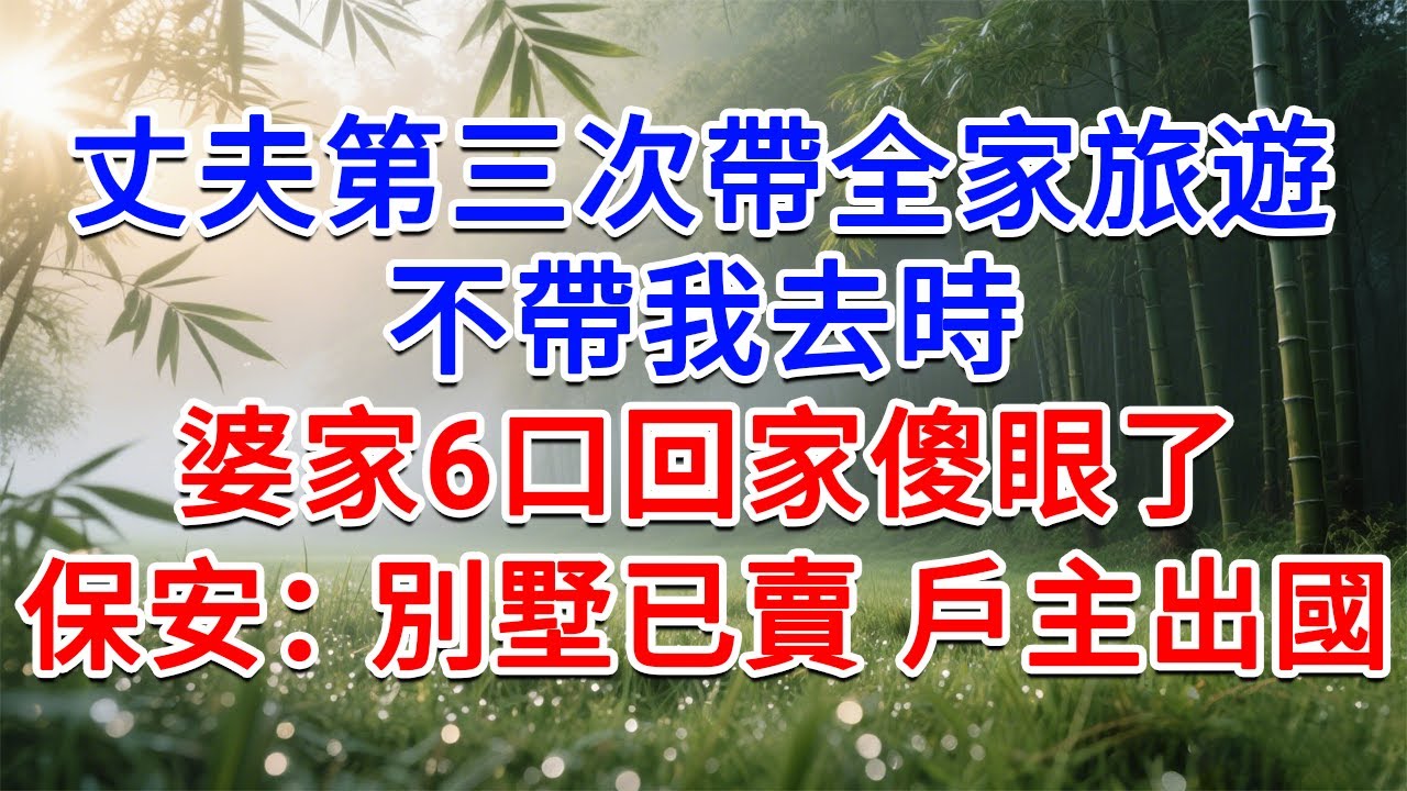 丈夫第三次帶全家旅遊，不帶我去時，婆家6口回家傻眼了，保安：別墅已賣，戶主出國了！#為人處世#生活經驗#情感故事#故事#小說#戀愛#情感#婚姻