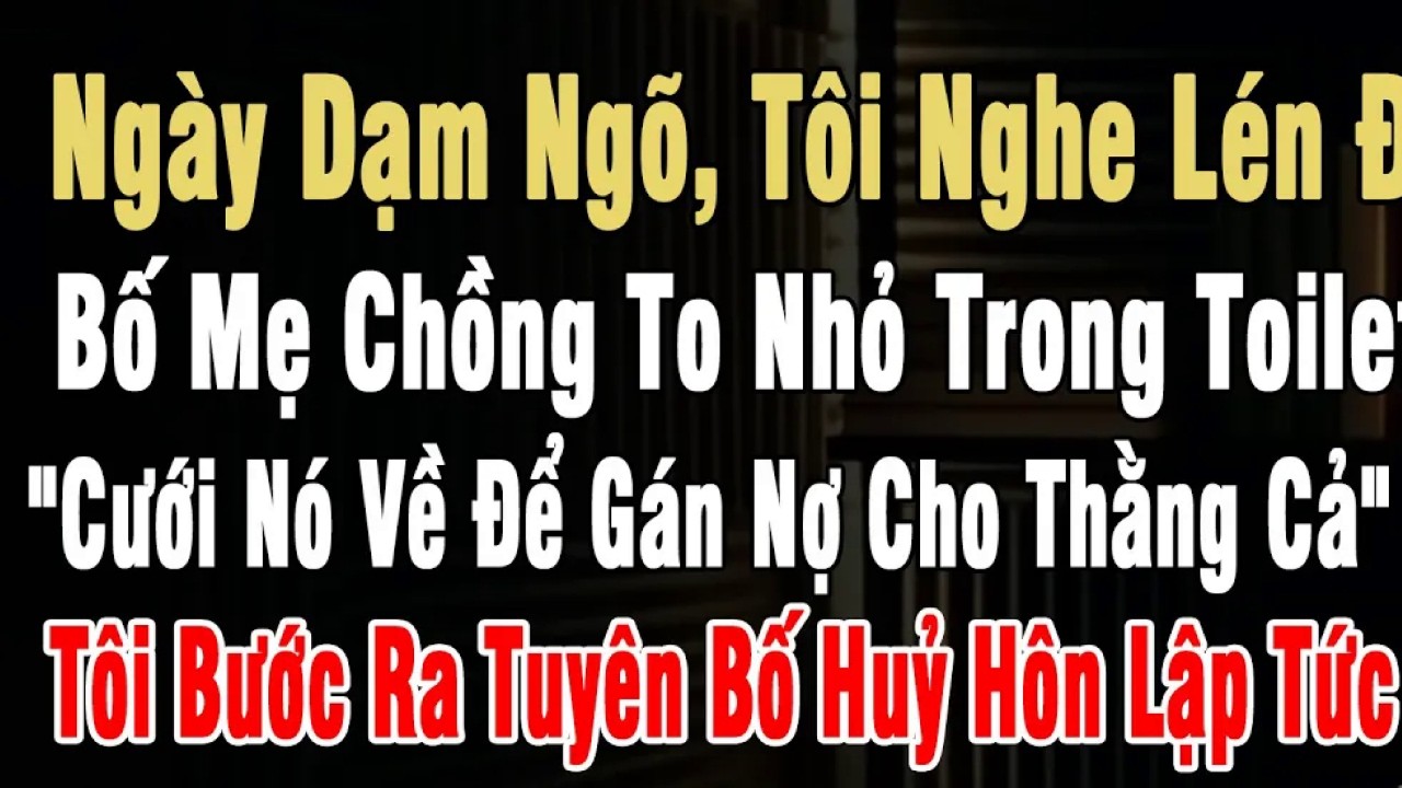 Ngày Dạm Ngõ, Nghe Lén Bố Mẹ Chồng To Nhỏ Trong Toilet： ＂Cưới Nó Về Gán Nợ Cho Thằng Cả＂ Tôi Bước Ra