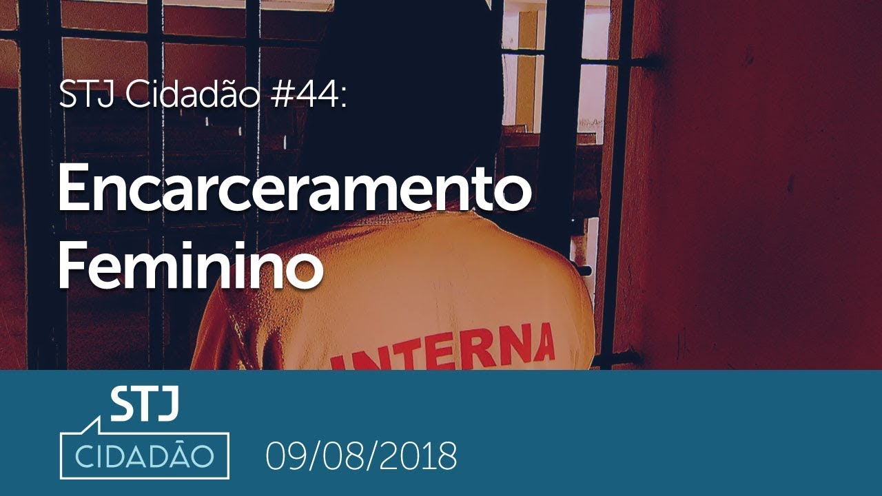 STJ Cidadão #44 - Encarceramento Feminino (09/08/2018)