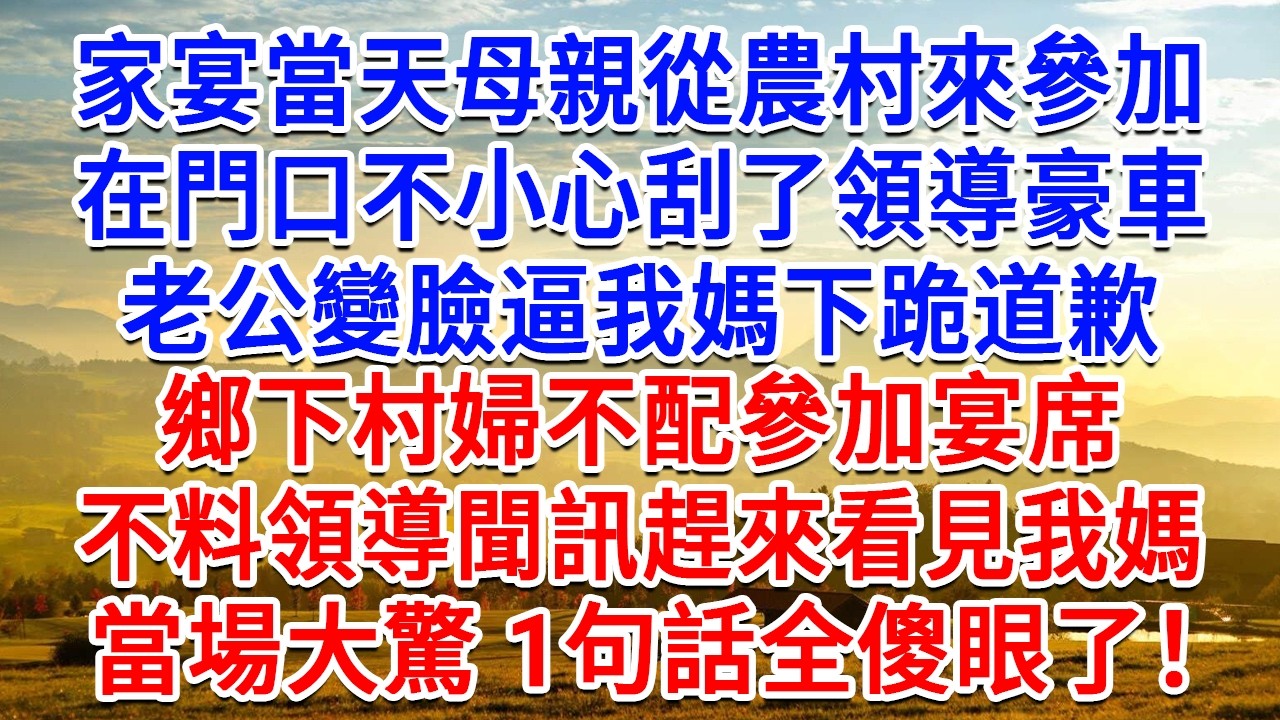 家宴當天母親從農村來參加，在門口不小心刮了領導豪車，老公變臉逼我媽下跪道歉：鄉下村婦不配參加宴席！不料領導聞訊趕來看見我媽，當場大驚 1句話全傻眼了！#生活經驗#情感故事#故事#小說#戀愛#情感#婚姻