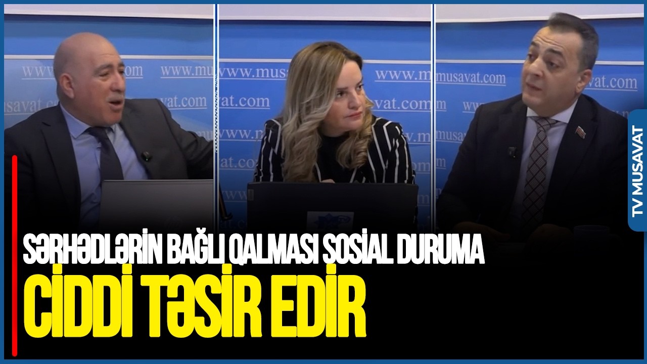 Sərhədlərin bağlı qalması SOSİAL duruma TƏSİR EDİR: Hökümət SUALLARA cavab verməlidir - GƏRGİN DEBAT