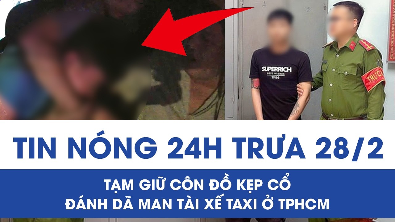 Trưa 28/2: Tạm giữ gã côn đồ kẹp cổ đánh dã man tài xế taxi ở TPHCM, hé lộ nguồn cơn gây phẫn nộ