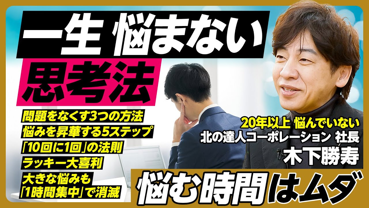 悩まない思考法／悩む時間はムダ／問題をなくす3つの方法／悩みを課題に昇華する5ステップ／「10回に1回」の法則／ラッキー大喜利／悩みは自分から生まれる／どんな悩みも「1時間集中」で消える【木下勝寿】