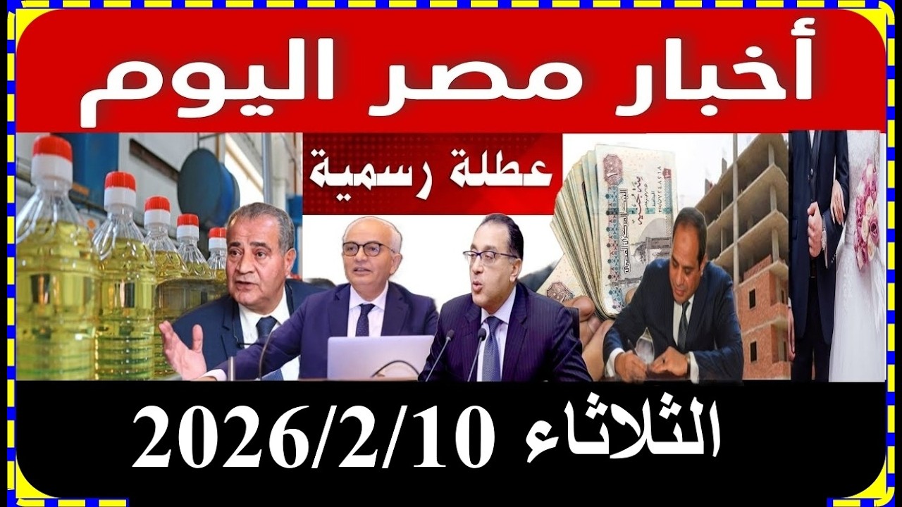 اخبار مصر اليوم الثلاثاء 2026/2/10 اقالة الحكومة الغاء الايجار القديم تعديل قانون المعاشات