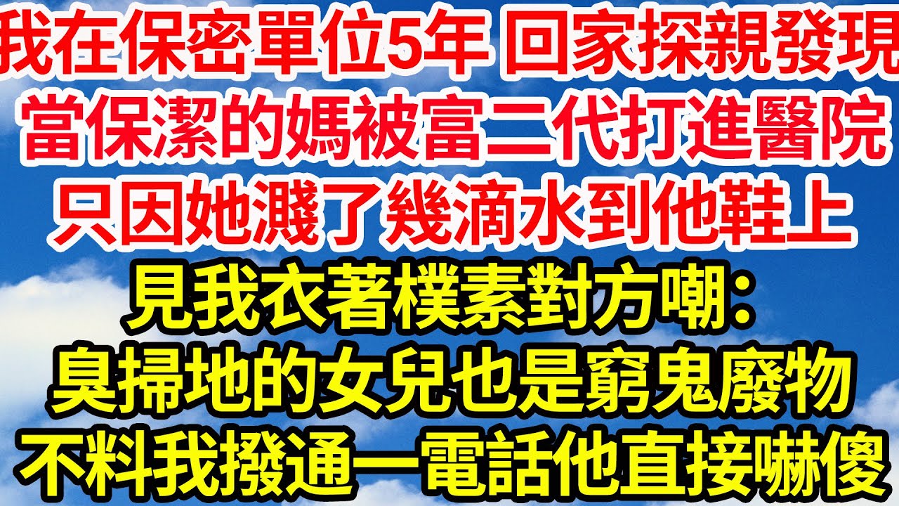我在保密單位5年 回家探親發現，當保潔的媽被富二代打進醫院，只因她濺了幾滴水到他鞋上，見我衣著樸素對方嘲：臭掃地的女兒也是窮鬼廢物，不料我撥通一電話他直接嚇傻||笑看人生情感生活
