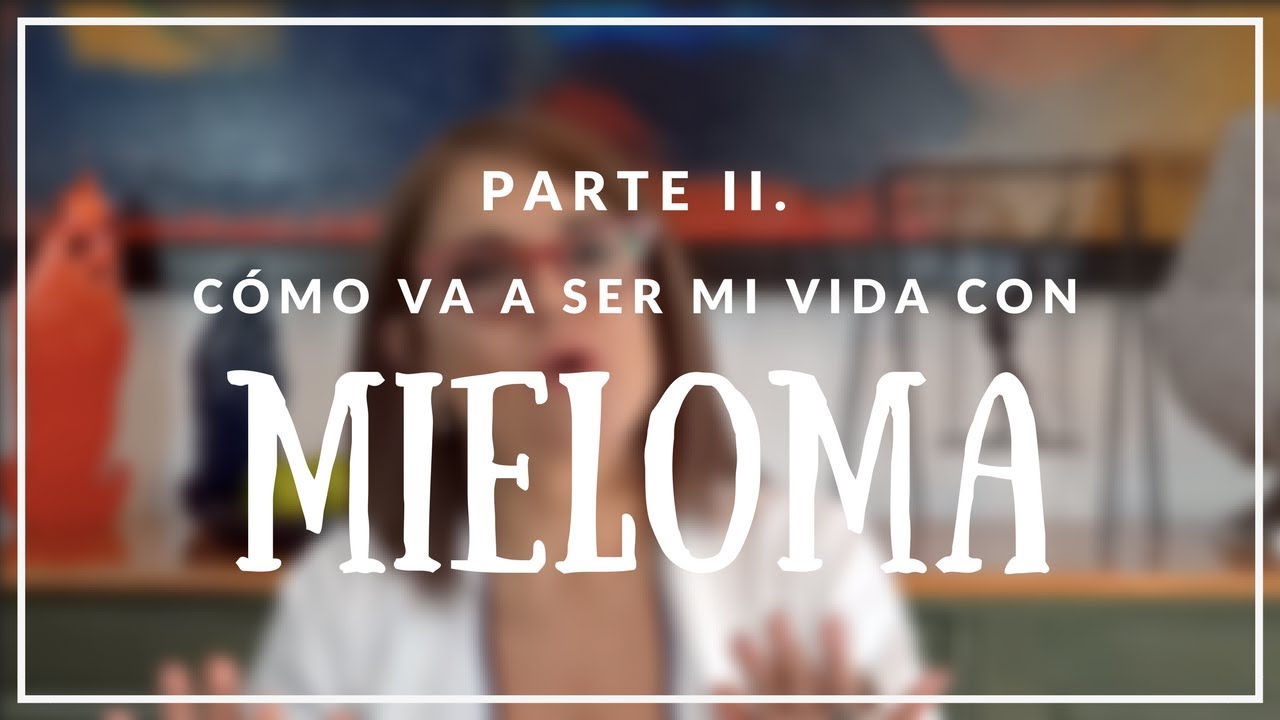 MIELOMA MÚLTIPLE: ¿Cómo va a ser mi vida con mieloma? | Preguntas Frecuentes (Parte I)