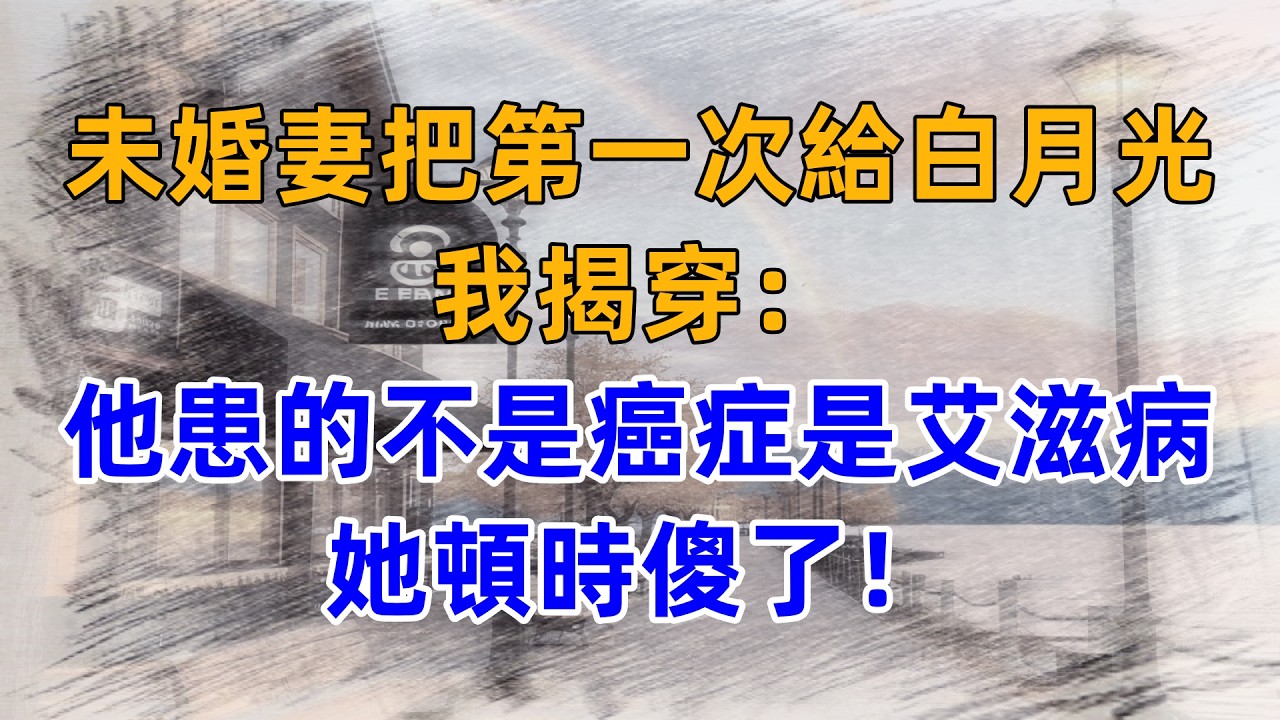未婚妻把第一次給白月光，我揭穿：他患的不是癌症是艾滋病，她頓時傻了！