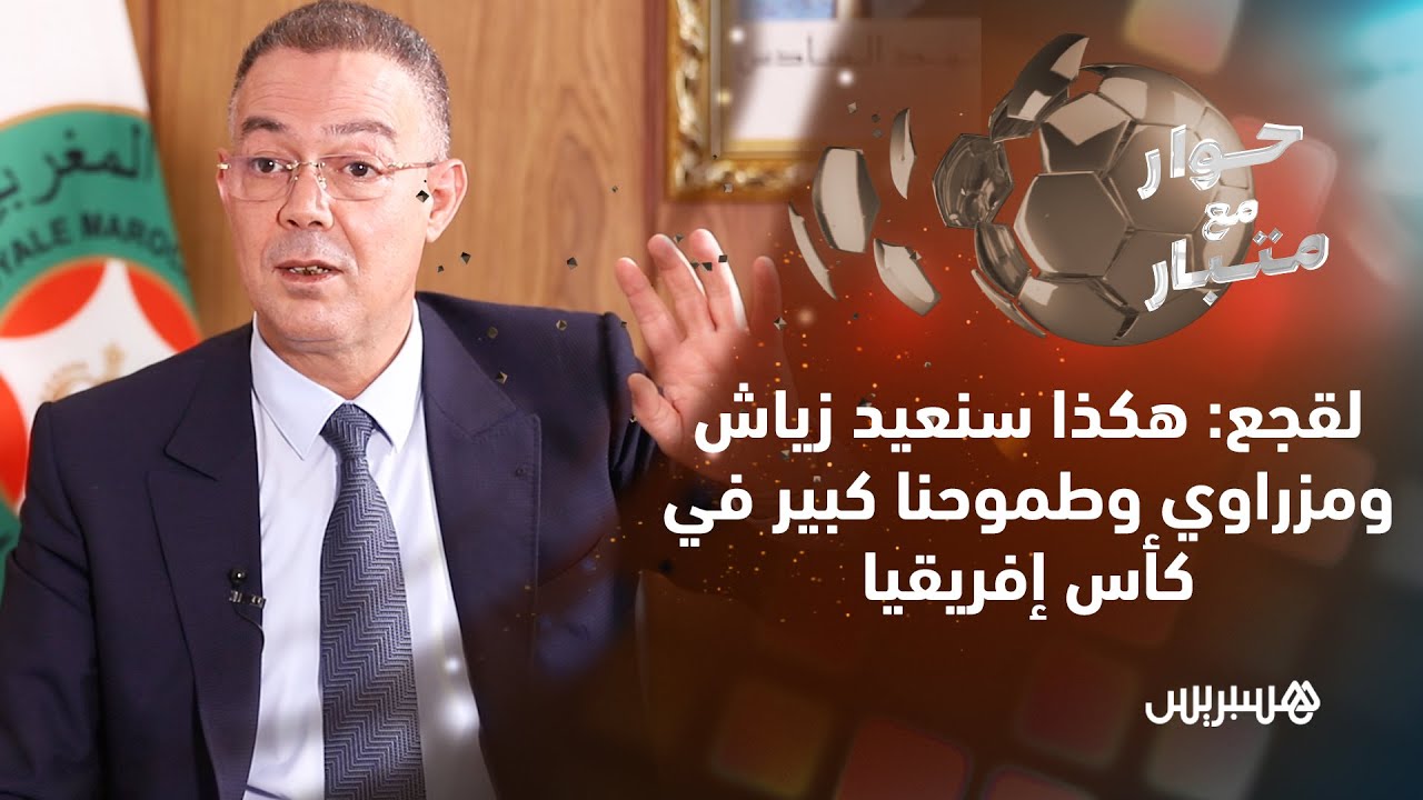حوار مع متبار.. الحلقة 7.. لقجع: هكذا سنعيد زياش للمنتخب وطموحنا كبير في "الكان"