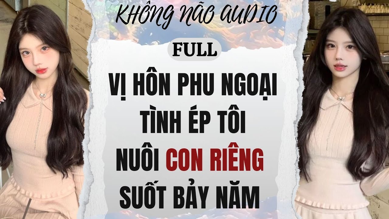 [TRUYỆN AUDIO] VỊ HÔN PHU NGOẠI TÌNH, ÉP TÔI NUÔI CON RIÊNG SUỐT BẢY NĂM | KHÔNG NÃO AUDIO