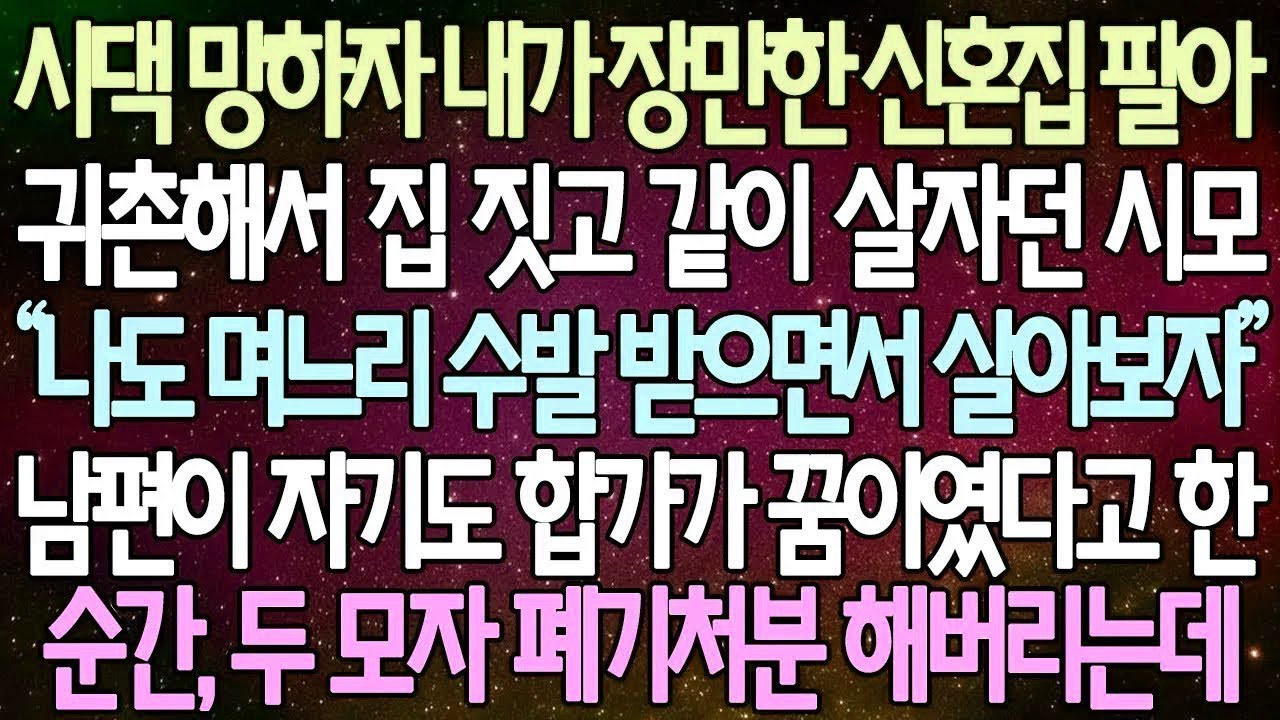 반전 사연 시댁 망하자 내가 장만한 신혼집 팔아 귀촌해서 집 짓고 같이 살자던 시모 남편이 자기도 합가가 꿈이였다고 한 순간, 두 모자 폐기처분 해버리는데 사이다사연