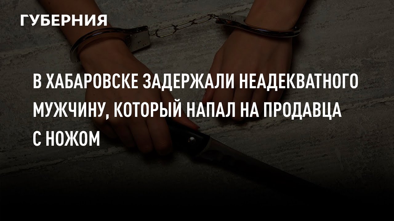 В Хабаровске задержали неадекватного мужчину, который напал на продавца с ножом