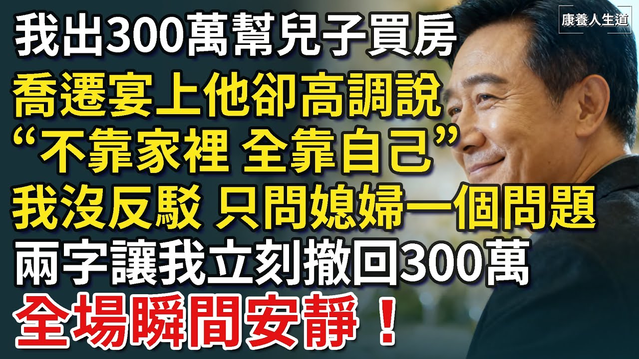我出300萬幫兒子買房，喬遷宴上他卻高調說“全靠自己”，我沒反駁，只問媳婦一個問題，兩字答案讓我立刻撤回300萬，整場安靜！【康養人生道】 #康養人生道 #上了年紀該明白的事 #養老 #聰明老人