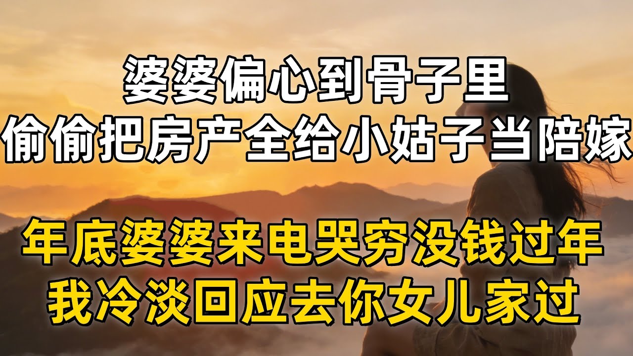 婆婆偏心到骨子里，偷偷把房产全给小姑子当陪嫁，年底婆婆来电哭穷没钱过年，我冷淡回应去你女儿家过