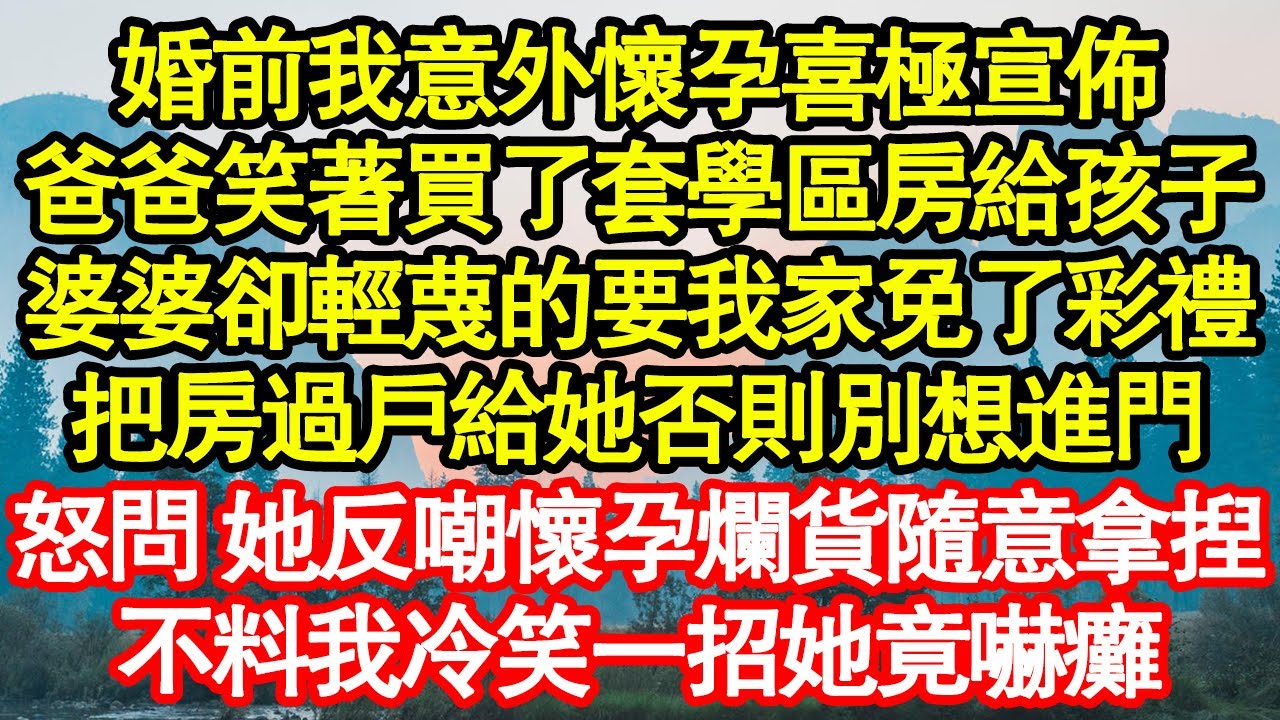 婚前我意外懷孕喜極宣佈，爸爸笑著買了套學區房給孩子，婆婆卻輕蔑的要我家免了彩禮，把房過戶給她否則別想進門，怒問 她反嘲懷孕爛貨隨意拿捏，不料我冷笑一招她竟嚇癱真情故事會||老年故事||情感需求||愛情