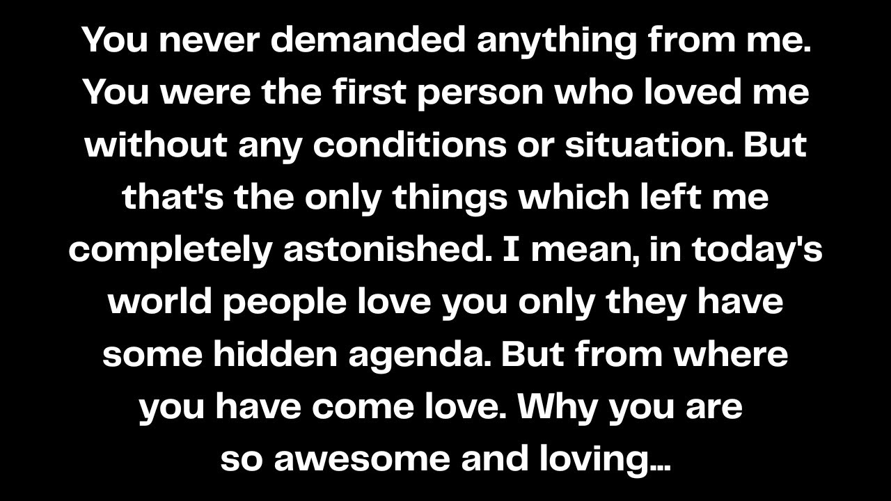 You never demanded anything from me. You were the first person who loved me without any...