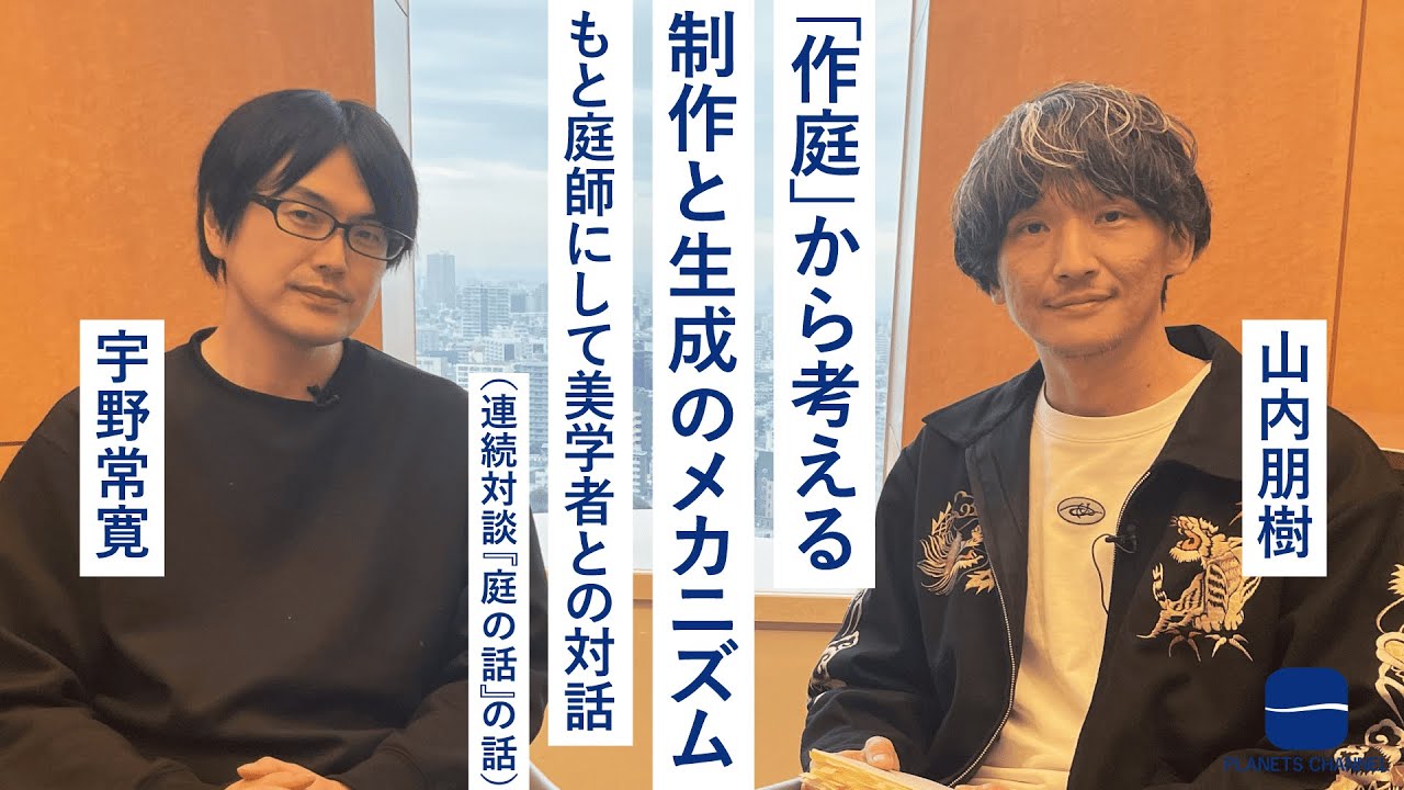 「作庭」から考える制作と生成のメカニズムーーもと庭師にして美学者との対話（連続対談『庭の話』の話）山内朋樹&times;宇野常寛
