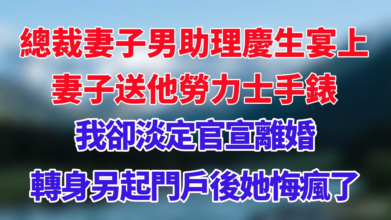 總裁妻子男助理慶生宴上，妻子送他勞力士手錶，我卻淡定官宣離婚，轉身另起門戶後她悔瘋了！#小说推荐 #一口气看完