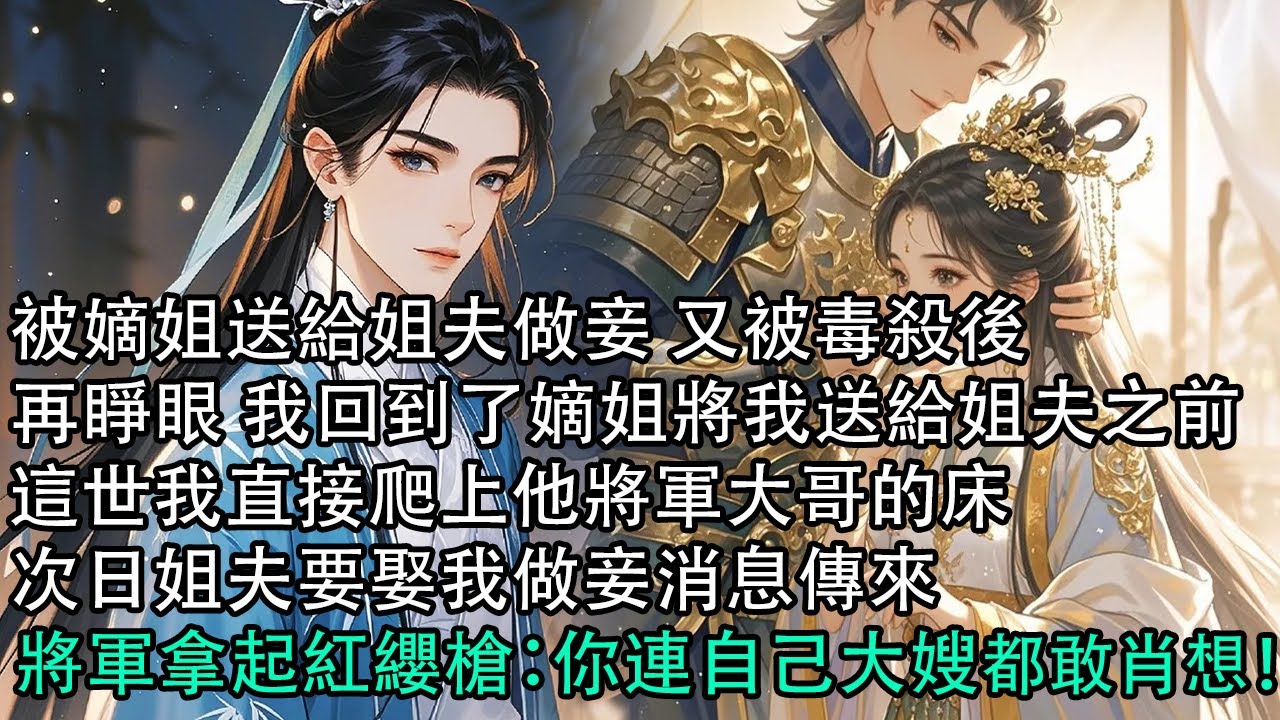 【一口氣看完】被嫡姐送給姐夫做妾 又被毒殺後，再睜眼 我回到了嫡姐將我送給姐夫之前，這世我直接爬上他將軍大哥的床，次日姐夫要娶我做妾消息傳來，將軍拿起紅纓槍：你連自己大嫂都敢肖想！