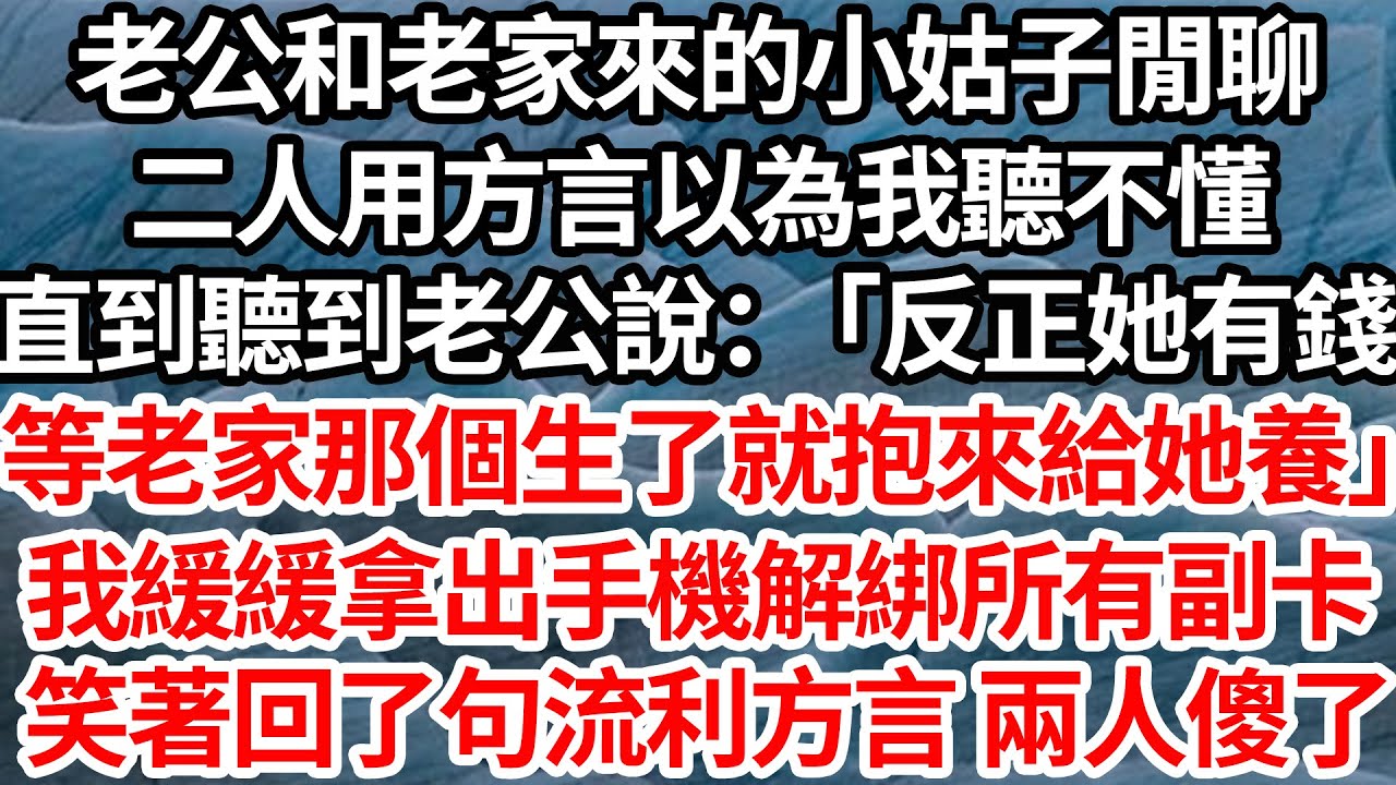 老公和老家來的小姑子閒聊，二人用方言以為我聽不懂，直到聽到老公說：「反正她有錢等老家那個生了就抱來給她養」 我緩緩拿出手機解綁所有副卡，笑著回了句流利的方言 兩人傻了【倫理】【都市】