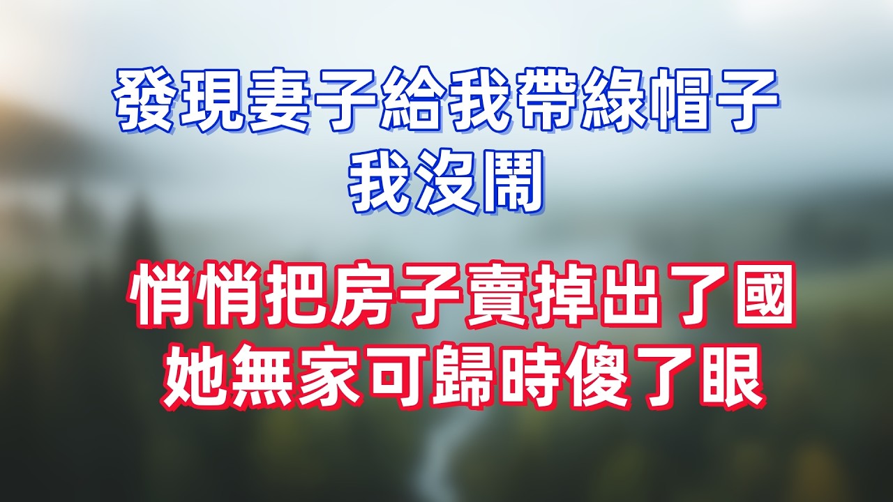 發現妻子給我帶綠帽子，我沒鬧，悄悄把房子賣掉出了國，她無家可歸時傻了眼