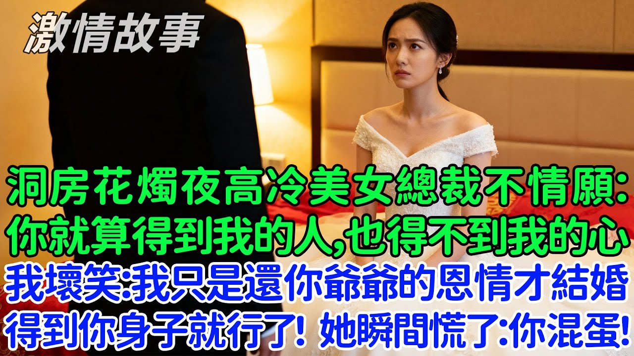 新婚洞房花燭夜高冷美女總裁不情願：你就算得到我的人，也得不到我的心！我壞笑：我只是還你爺爺的恩情才跟你結婚，你別想多了，她瞬間慌了：你混蛋！後來的發展我倆都意想不到！