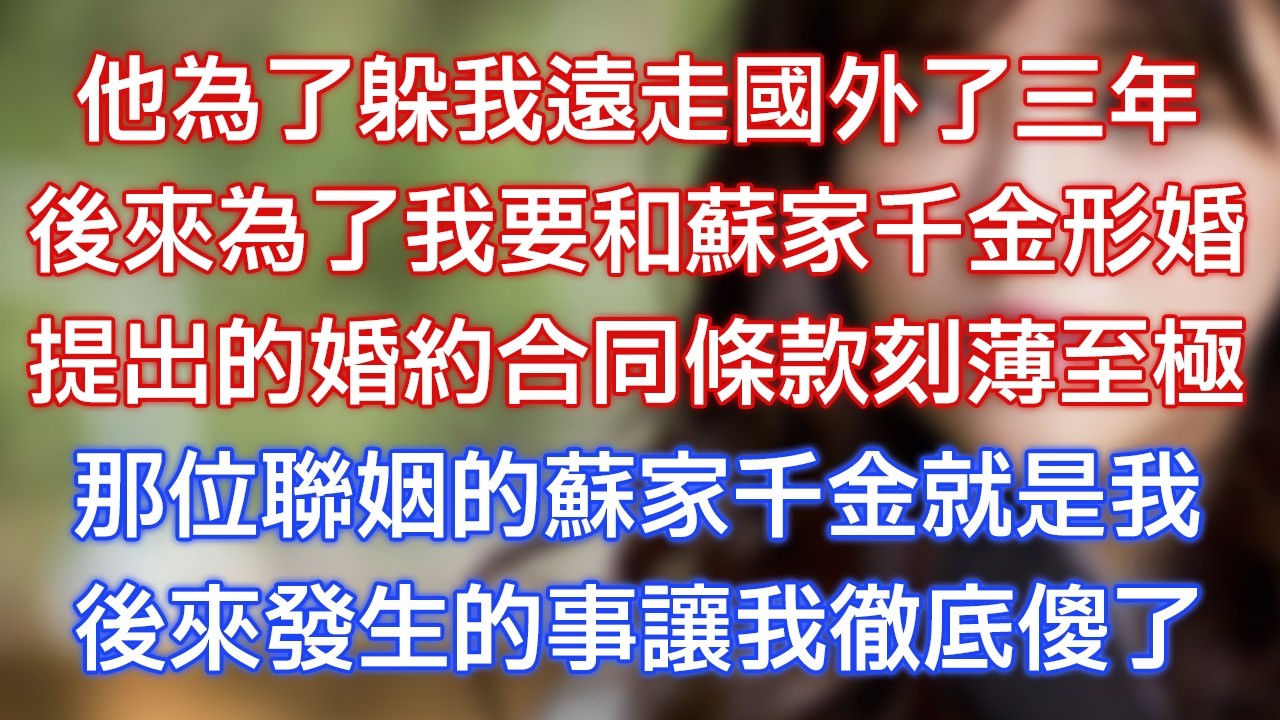 他為了躲我遠走國外了三年，後來為了我要和蘇家千金形婚，提出的婚約合同條款刻薄⾄極，那位聯姻的蘇家千金就是我，後來發生的事讓我徹底傻了！