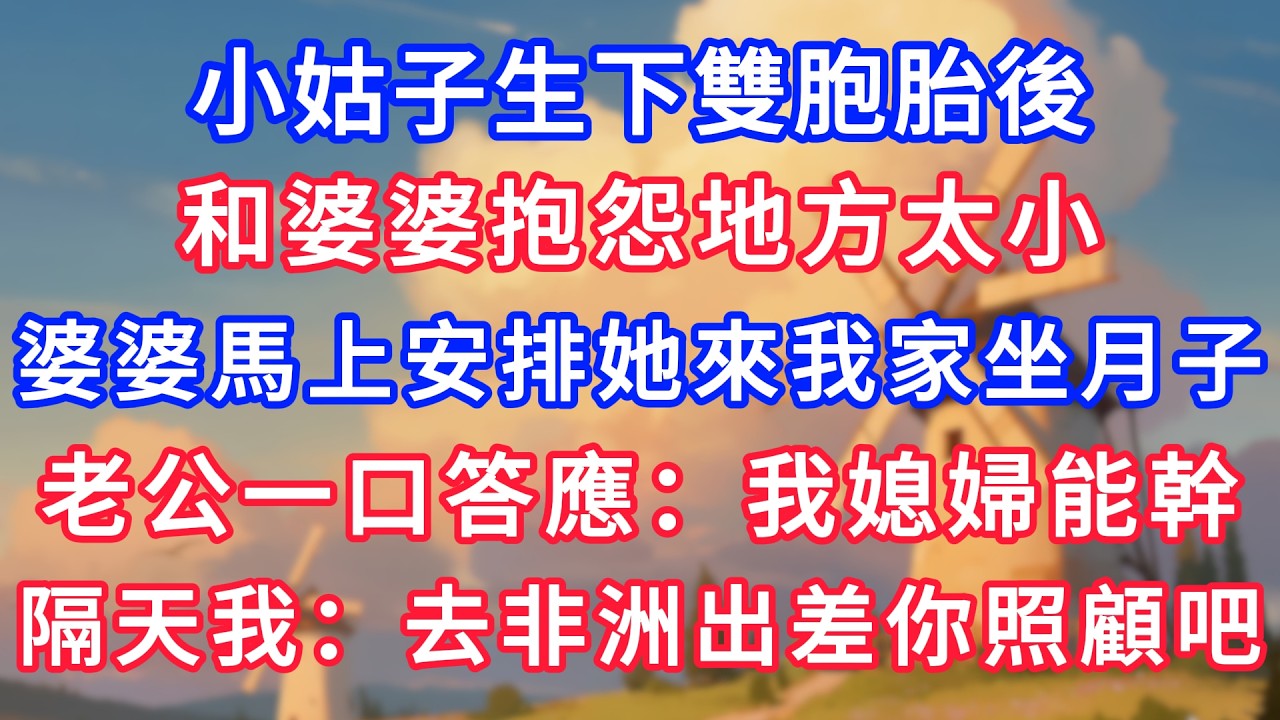 小姑子生下雙胞胎後，和婆婆抱怨地方太小，婆婆馬上安排她來我家坐月子，老公一口答應：我媳婦能幹。隔天我：去非洲出差5年你照顧吧！#生活經驗#情感故事#故事#小說#情感#婚姻#深夜淺讀 深夜淺讀#說故事