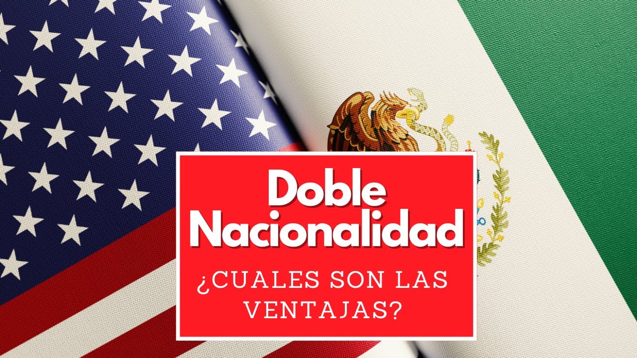 Doble nacionalidad, Mexicana y Estadounidense: ¿Cuáles son las ventajas?