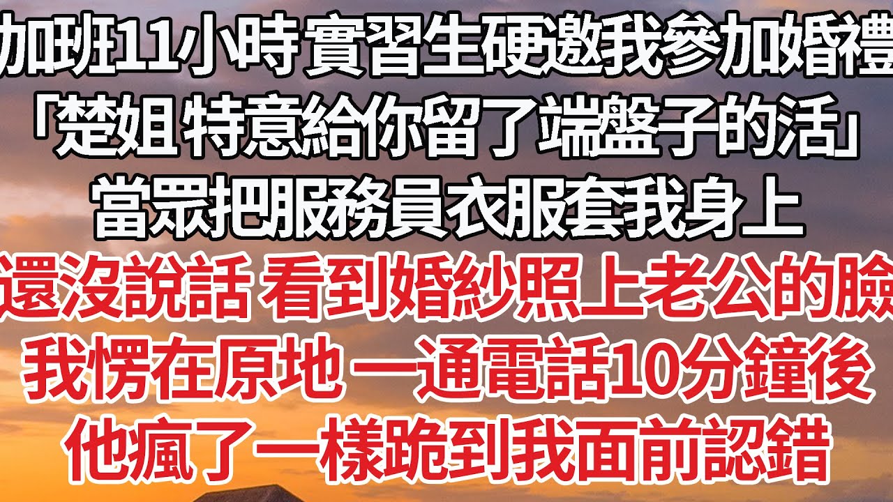 【完結】加班11小時 實習生硬邀我參加婚禮，「楚姐 特意給你留了端盤子的活」當眾把服務員衣服套我身上，還沒說話 看到婚紗照上老公的臉，我愣在原地 一通電話10分鐘後，他瘋了一樣跪到我面前認錯#婚姻