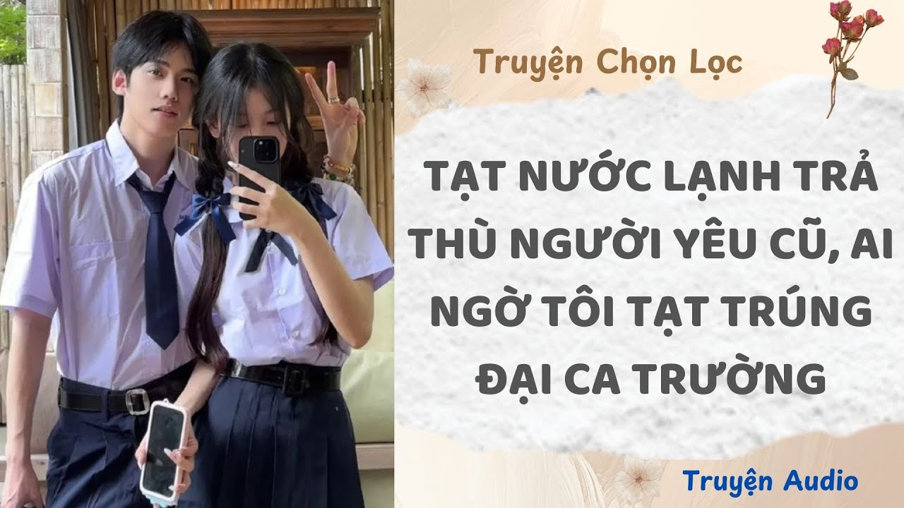 Tạt Nước Lạnh Trả Thù Người Yêu Cũ, Ai Ngờ Tôi Tạt Trúng Đại Ca Trường | Truyện Audio Nấu Ăn