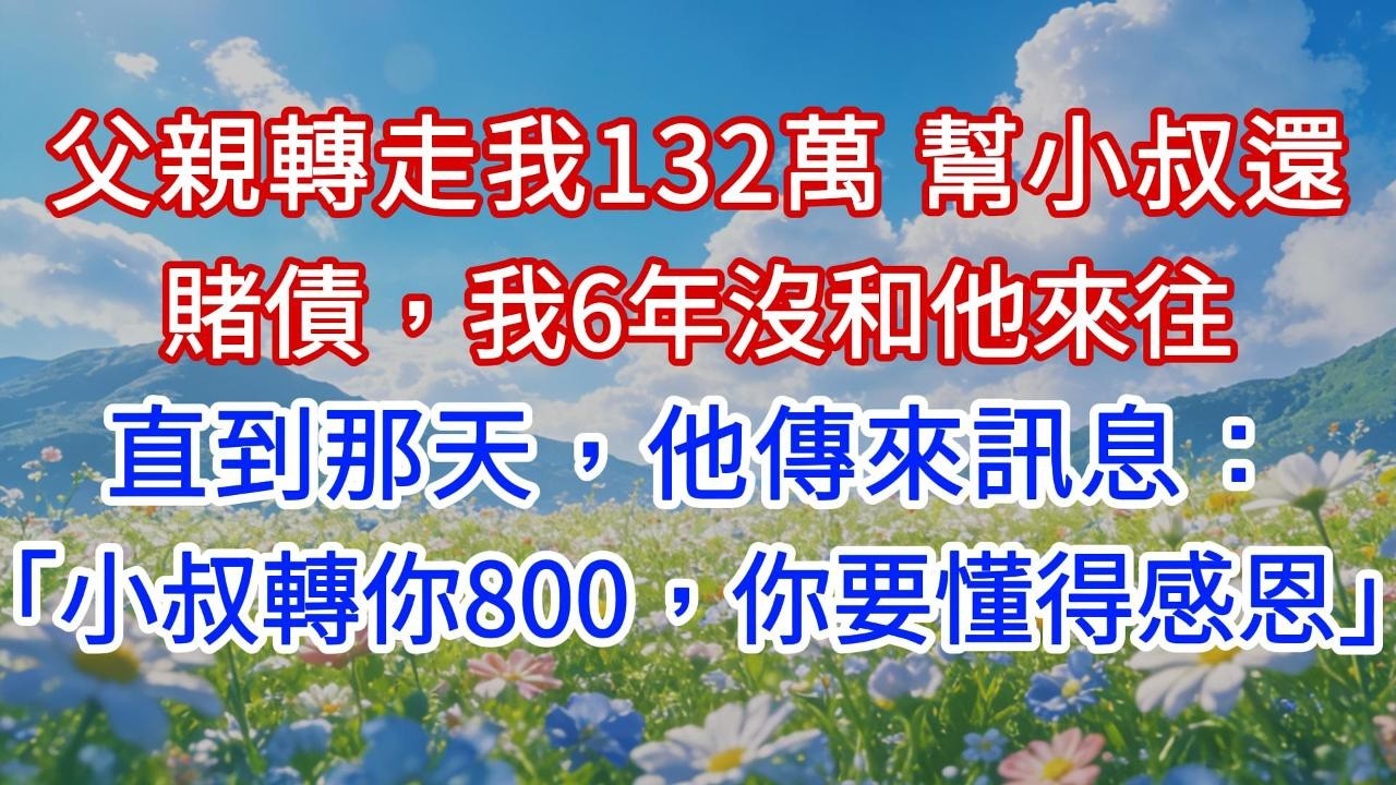 父親轉走我132萬幫小叔還賭債，我6年沒和他來往，直到那天他傳來訊息：「小叔轉你800，你要懂得感恩。」