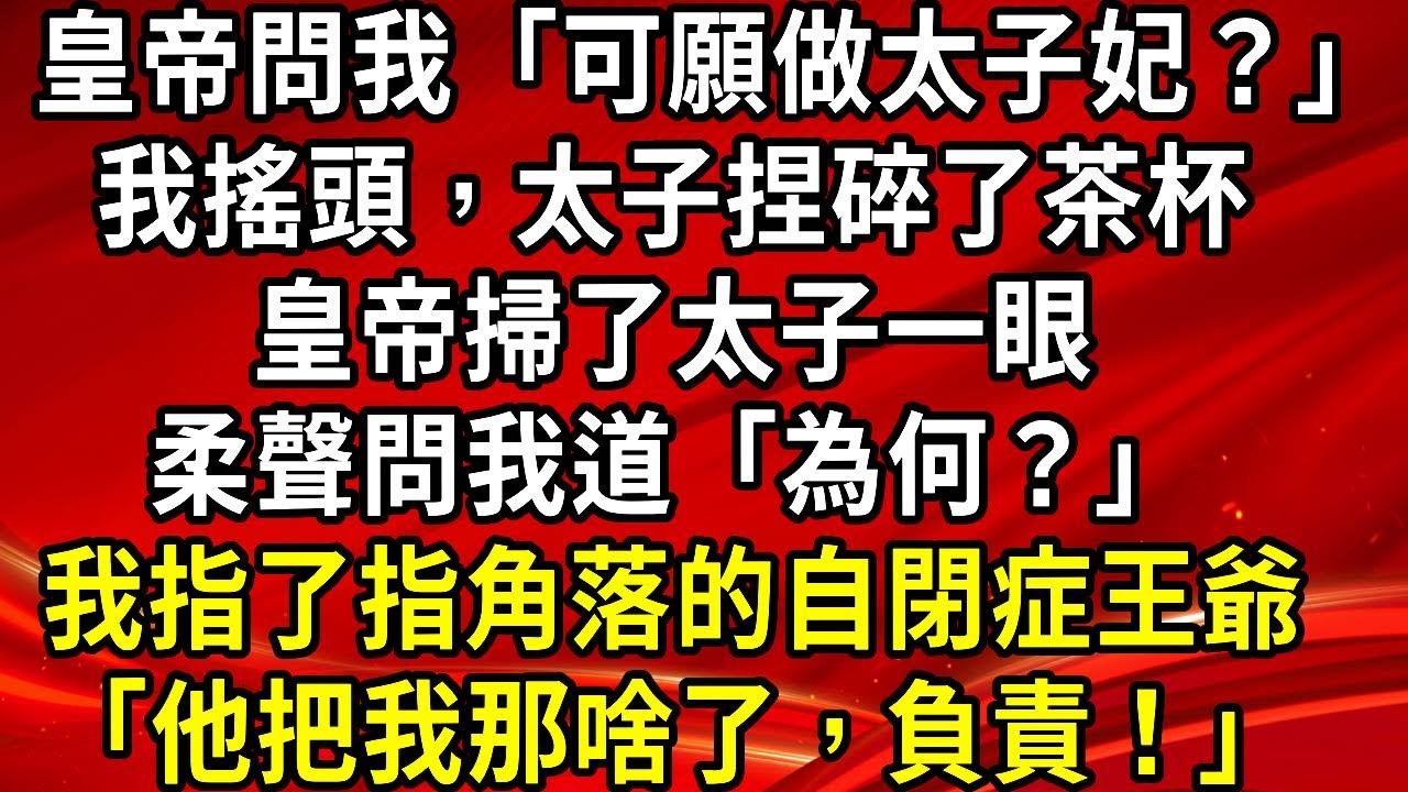 皇帝問我「可願做太子妃？」我搖頭，太子捏碎了茶杯。皇帝掃了太子一眼。柔聲問我道「為何？」我指了指角落的自閉症王爺「他把我那啥了，負責！」#生活經驗#情感故事#養老#睡前故事
