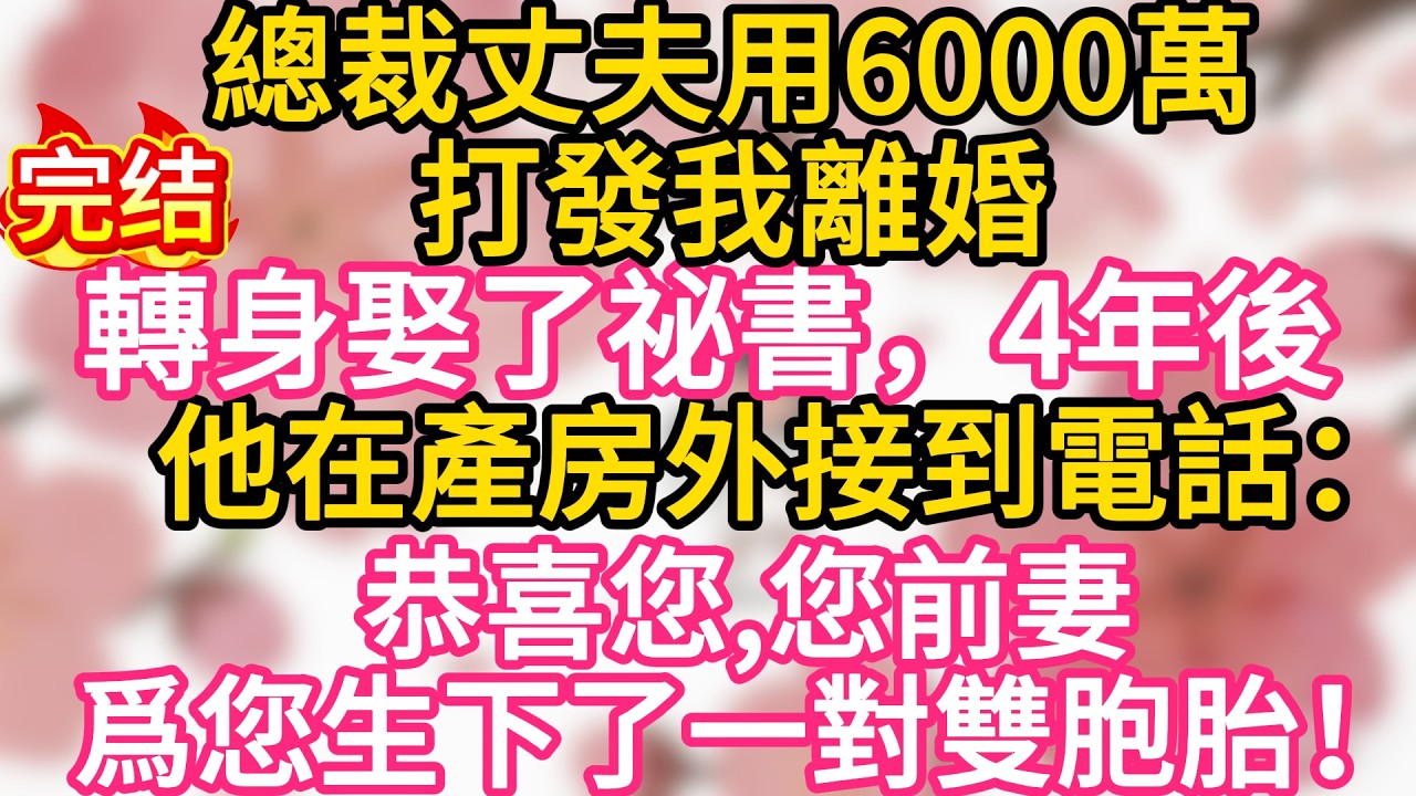 【完结】總裁丈夫用6000萬打發我離婚，轉身娶了祕書。我拿着錢投資房產，4年後，他在產房外接到電話：恭喜您，您前妻爲您生下了一對雙胞胎！#為人處世 #生活經驗 #情感故事