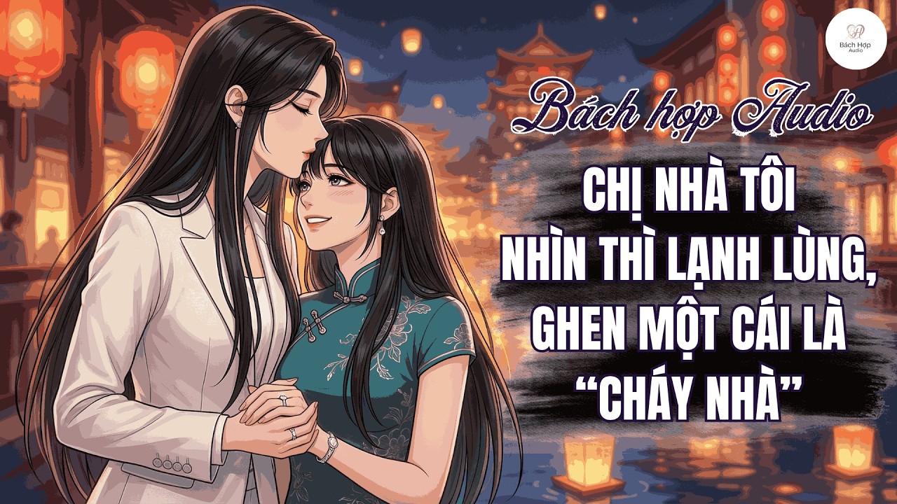Truyện Bách Hợp Audio - Chị Nhà Tôi Nhìn Thì Lạnh Lùng, Ghen Một Cái Là 