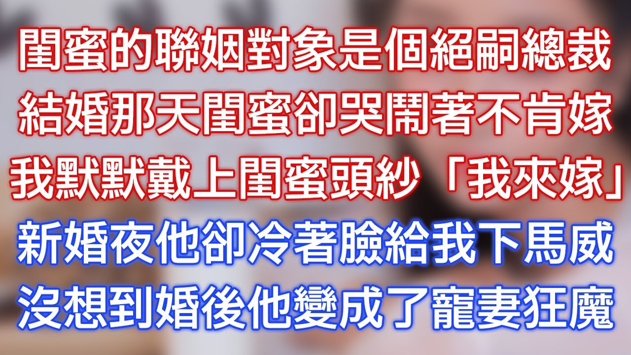 閨蜜的聯姻對象是個絕嗣總裁，結婚那天閨蜜卻哭鬧著不肯嫁，我默默戴上閨蜜頭紗：「我來嫁！」新婚夜他卻冷著臉給我下馬威，沒想到婚後他變成了寵妻狂魔！