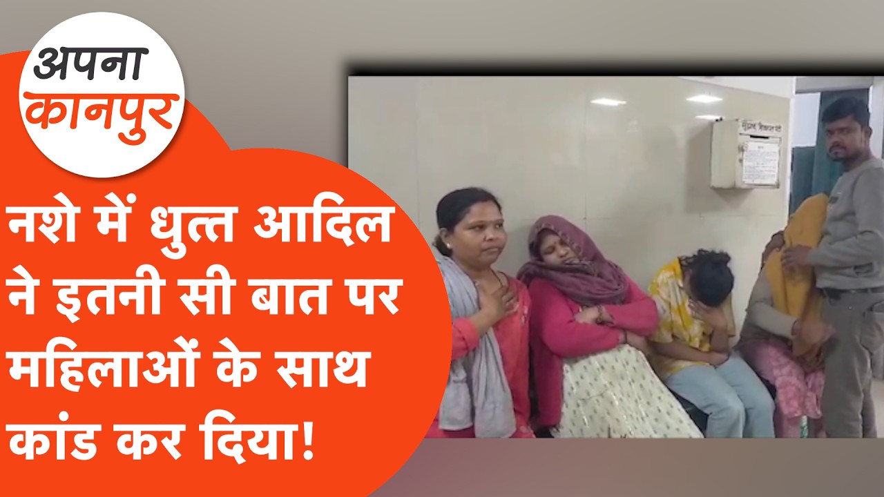 Kanpur news: नशे में आदिल ने महिलाओं के साथ कांड कर दिया, पुलिस तक के.. Apna Kanpur