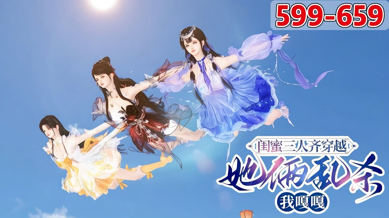 《闺蜜三人齐穿越，她俩乱杀我嘎嘎》599~659