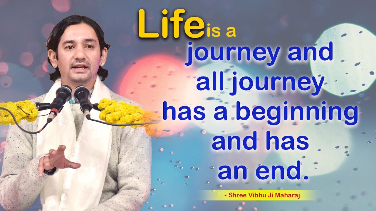 Life is a journey and  all journey  has a beginning  and has  an end - Shree Vibhu Ji Maharaj