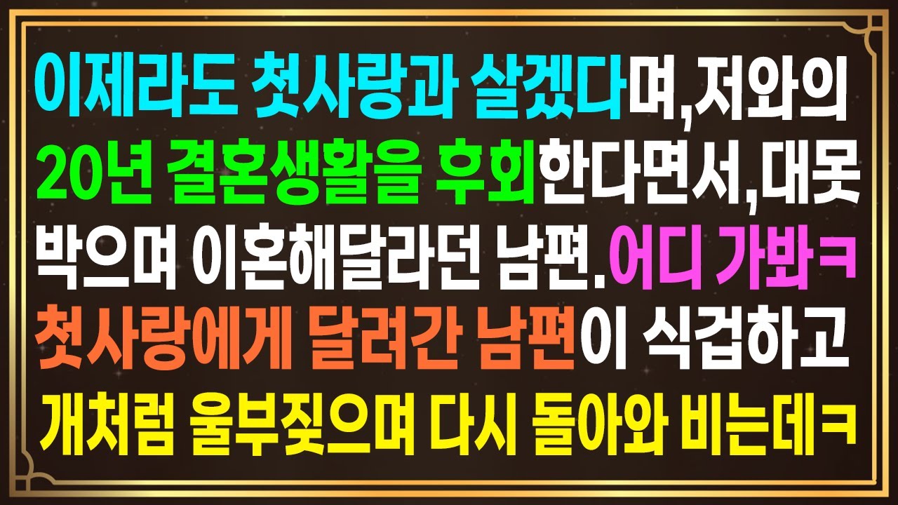 이제라도 첫사랑과 살겠다며,저와의 20년 결혼생활을 후회한다면서,대못박으며 이혼해달라는 남편.어디가봐ㅋ이혼 후첫사랑에게 달려간 남편이 개처럼 울부짖으며 다시 돌아와 비는데..