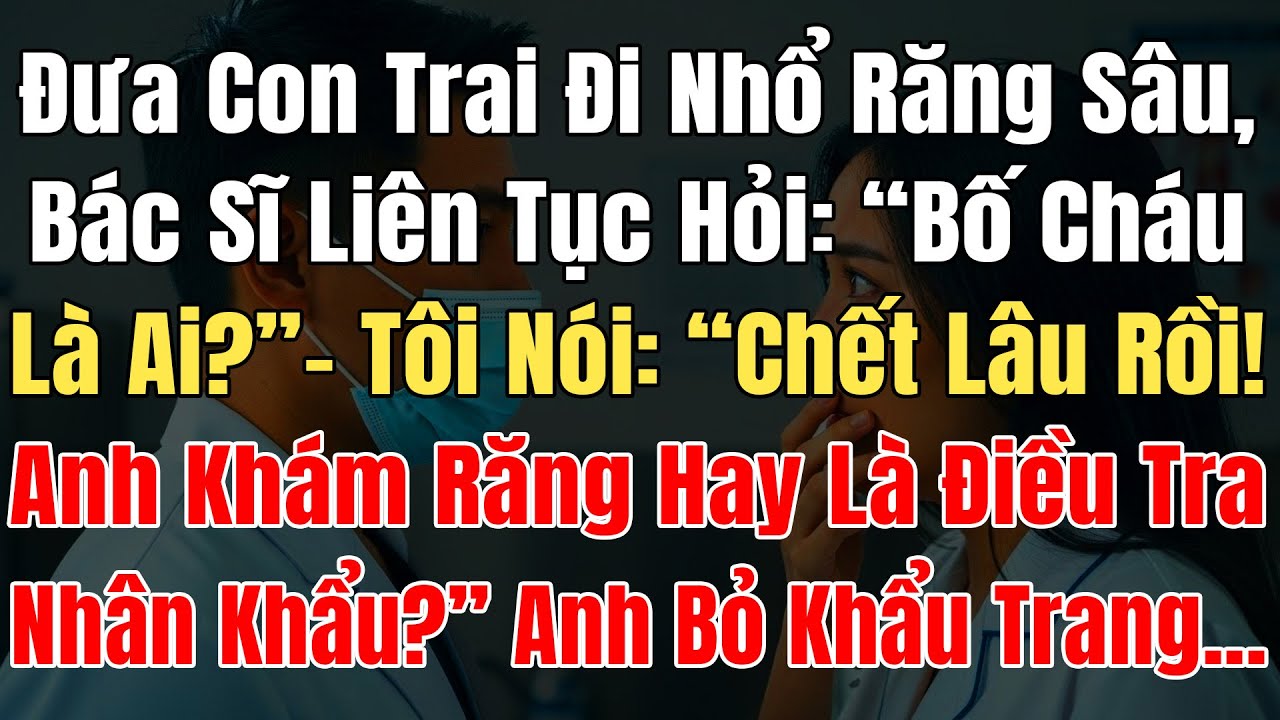 Đưa Con Trai Đi Nhổ Răng Sâu, Bác Sĩ Cứ Hỏi Bố Cháu Là Ai, Tôi Nói: “Chết Lâu Rồi! Khám Hay Điều Tra