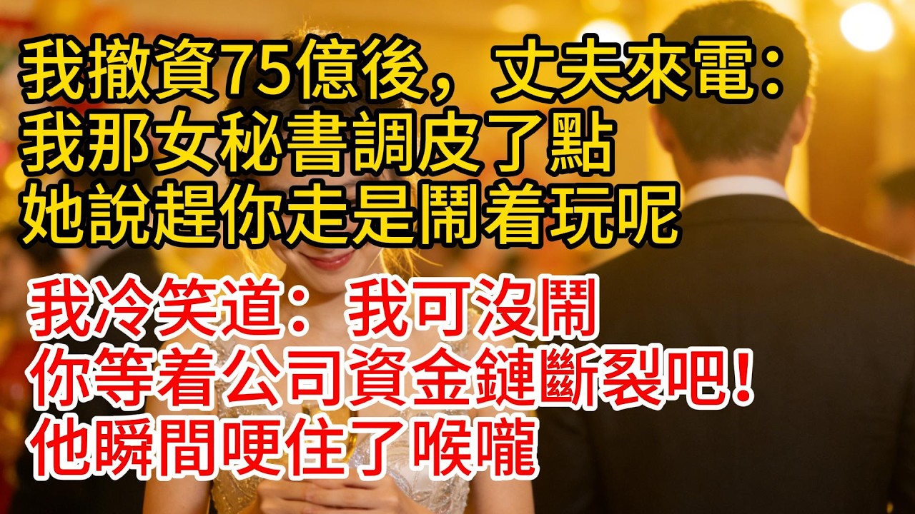 我撤資75億後，丈夫來電：“我那女秘書調皮了點，她說趕你走是鬧着玩呢！”我冷笑道：“我可沒鬧，你等着公司資金鏈斷裂吧！”他瞬間哽住了喉嚨#故事頻道 #愛情紀錄 #情感 #小说 #爲人處世