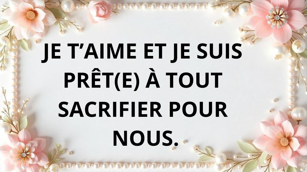 Je t’aime et je suis prêt(e) à tout pour nous.