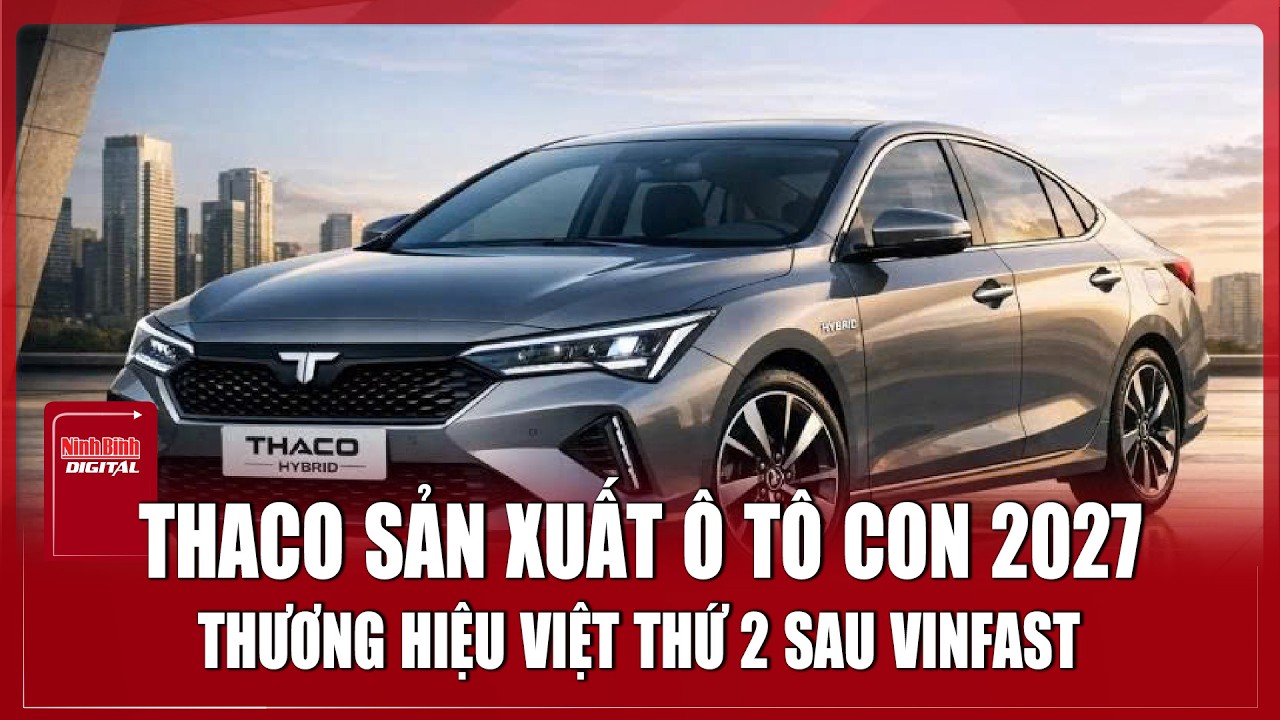 Ô tô con thương hiệu Thaco sẽ ra mắt vào năm 2027? | Ninh Bình Digital