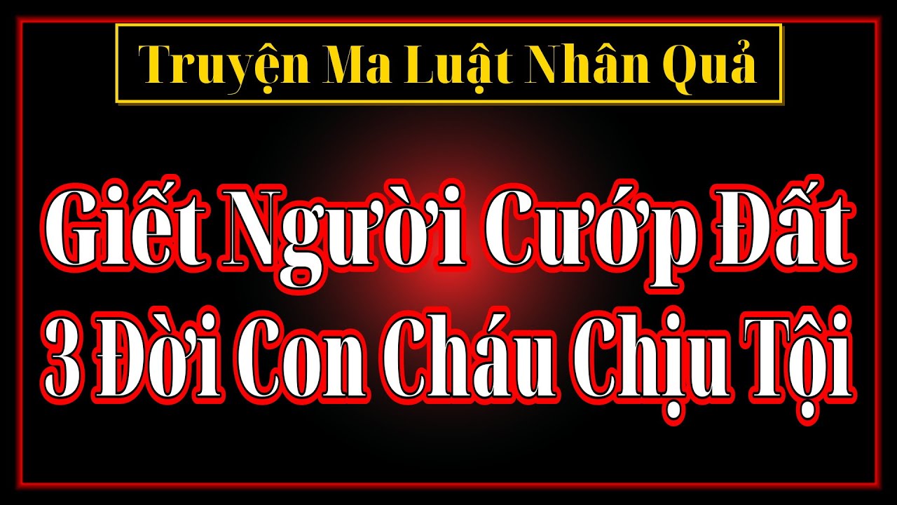 [Truyện Ma Luật Nhân Quả] Giết Người Cướp Đất & 3 Đời Con Cháu Chịu Tội