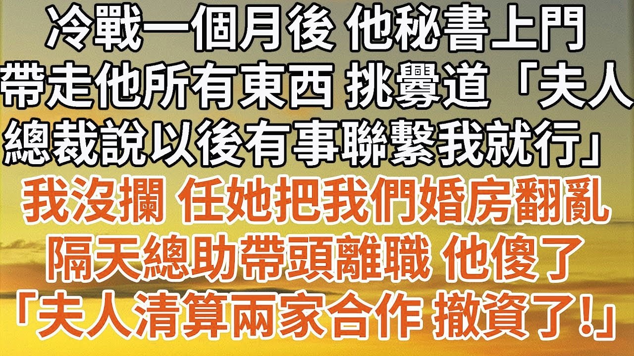 【完結】冷戰一個月後 他秘書上門，帶走他所有東西 挑釁道「夫人，總裁說以後有事聯繫我就行」我沒攔 任她把我們婚房翻亂，隔天總助帶頭離職 他傻了，「夫人清算兩家合作 撤資了！」#婚姻 #豪门