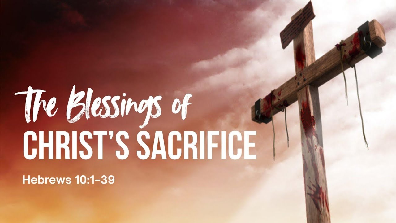 THE BLESSINGS OF CHRIST'S SACRIFICE - Hebrews 10:1&ndash;39