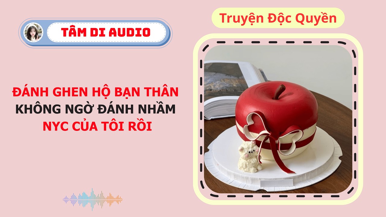 [Truyện Audio] | Đánh Ghen Hộ Bạn Thân, K Ngờ Đánh Nhầm NYC Của Tôi Rồi | Tâm Di Audio #truyenaudio